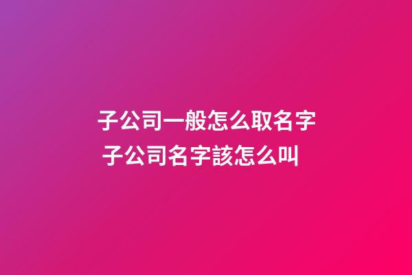 子公司一般怎么取名字 子公司名字該怎么叫-第1張-公司起名-玄機派